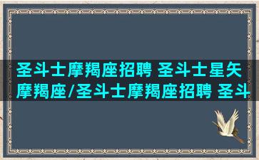 圣斗士摩羯座招聘 圣斗士星矢 摩羯座/圣斗士摩羯座招聘 圣斗士星矢 摩羯座-我的网站